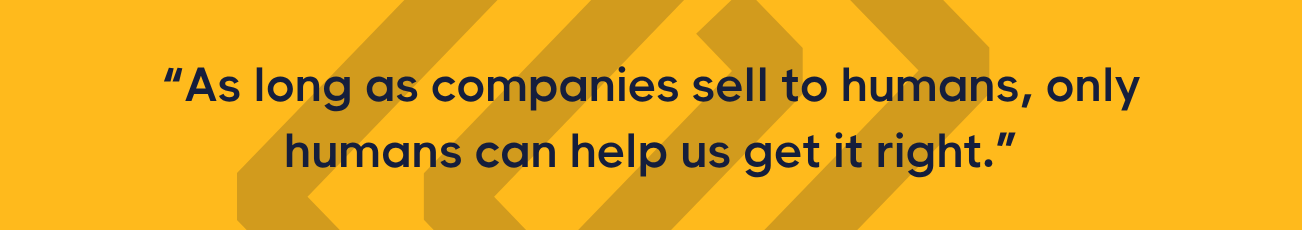 Quote: “As long as companies sell to humans, only humans can help us get it right.”